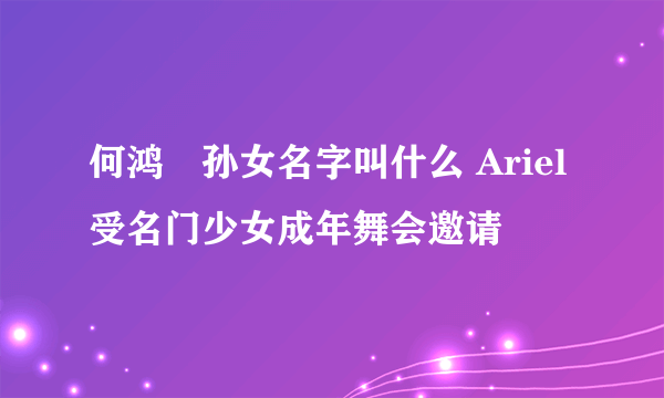 何鸿燊孙女名字叫什么 Ariel受名门少女成年舞会邀请