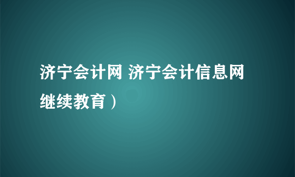 济宁会计网 济宁会计信息网继续教育）