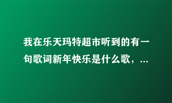 我在乐天玛特超市听到的有一句歌词新年快乐是什么歌，歌曲有点忧伤，男的唱的