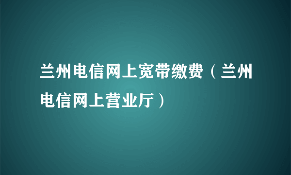 兰州电信网上宽带缴费（兰州电信网上营业厅）