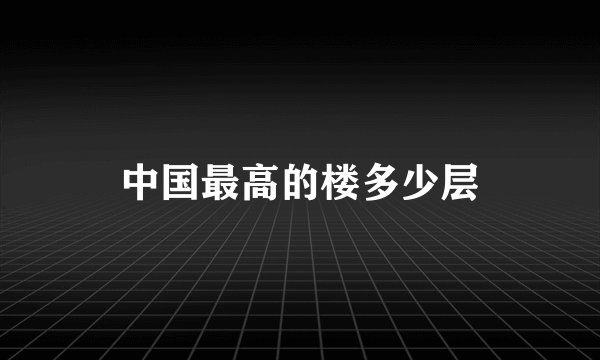 中国最高的楼多少层