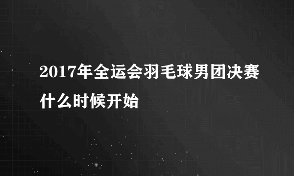 2017年全运会羽毛球男团决赛什么时候开始