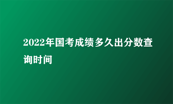 2022年国考成绩多久出分数查询时间