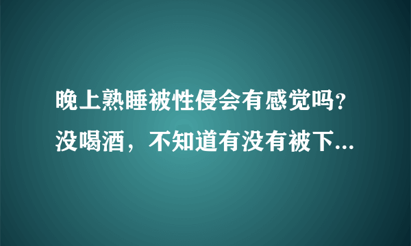 晚上熟睡被性侵会有感觉吗？没喝酒，不知道有没有被下药，下药的话一般是催眠药吗？