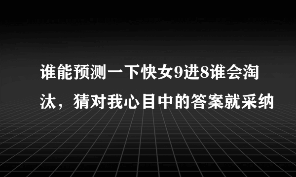 谁能预测一下快女9进8谁会淘汰，猜对我心目中的答案就采纳