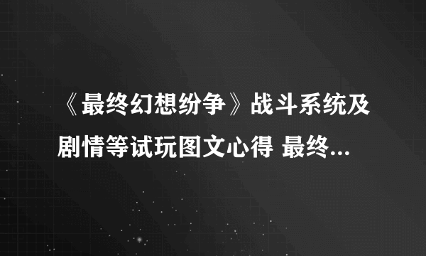 《最终幻想纷争》战斗系统及剧情等试玩图文心得 最终幻想纷争好玩吗