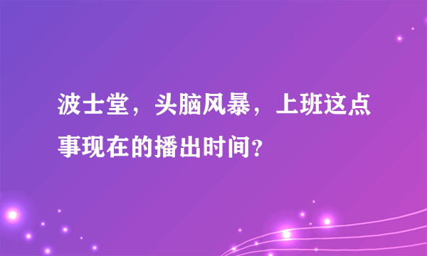 波士堂，头脑风暴，上班这点事现在的播出时间？