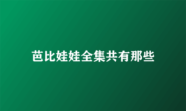 芭比娃娃全集共有那些