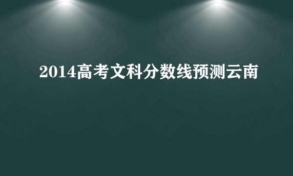 2014高考文科分数线预测云南