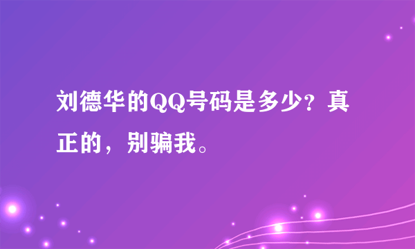 刘德华的QQ号码是多少？真正的，别骗我。