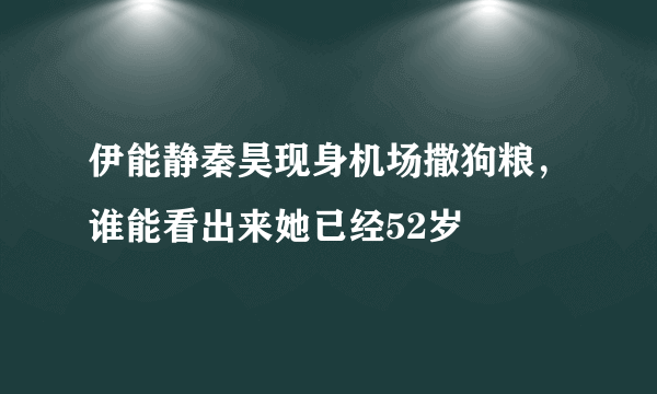 伊能静秦昊现身机场撒狗粮，谁能看出来她已经52岁