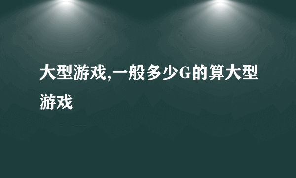 大型游戏,一般多少G的算大型游戏