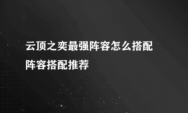 云顶之奕最强阵容怎么搭配 阵容搭配推荐