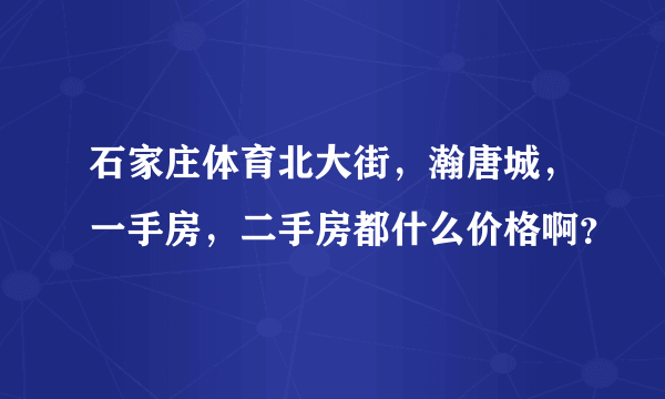 石家庄体育北大街，瀚唐城，一手房，二手房都什么价格啊？