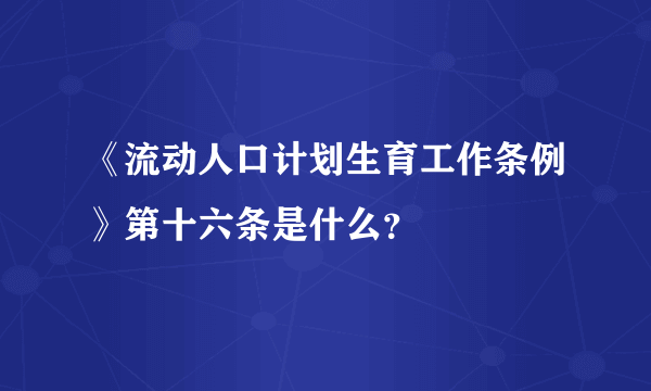 《流动人口计划生育工作条例》第十六条是什么？