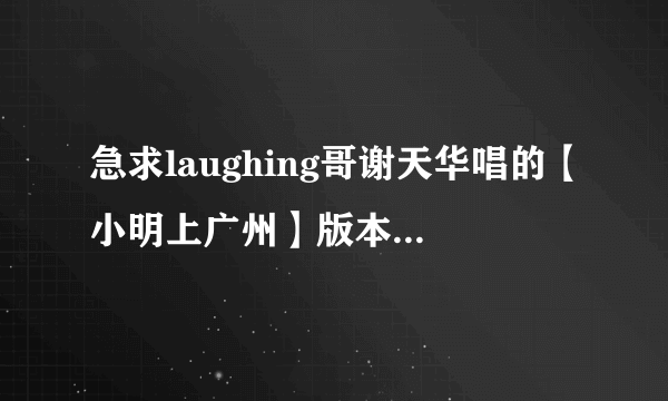 急求laughing哥谢天华唱的【小明上广州】版本的MP3 谢谢