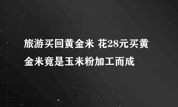 旅游买回黄金米 花28元买黄金米竟是玉米粉加工而成