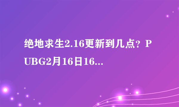 绝地求生2.16更新到几点？PUBG2月16日16.1版本更新内容一览