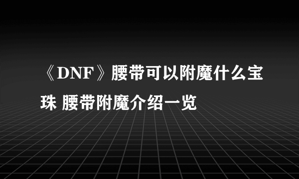 《DNF》腰带可以附魔什么宝珠 腰带附魔介绍一览