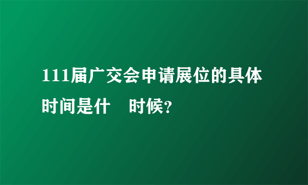 111届广交会申请展位的具体时间是什麼时候？