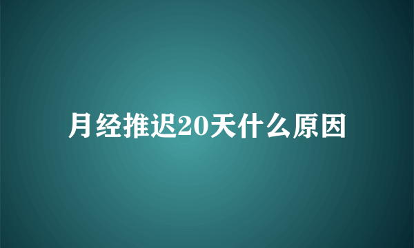 月经推迟20天什么原因