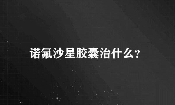 诺氟沙星胶囊治什么？