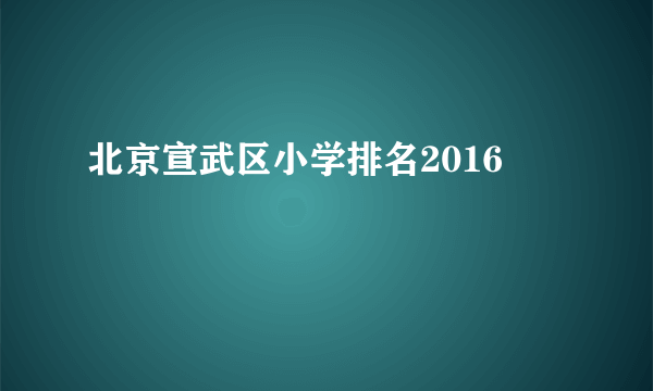 北京宣武区小学排名2016