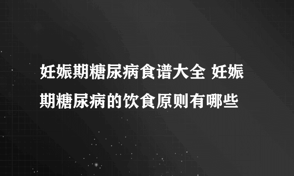 妊娠期糖尿病食谱大全 妊娠期糖尿病的饮食原则有哪些