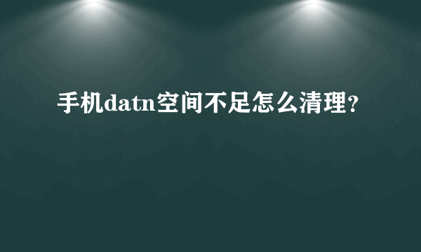 手机datn空间不足怎么清理？