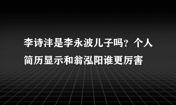 李诗沣是李永波儿子吗？个人简历显示和翁泓阳谁更厉害