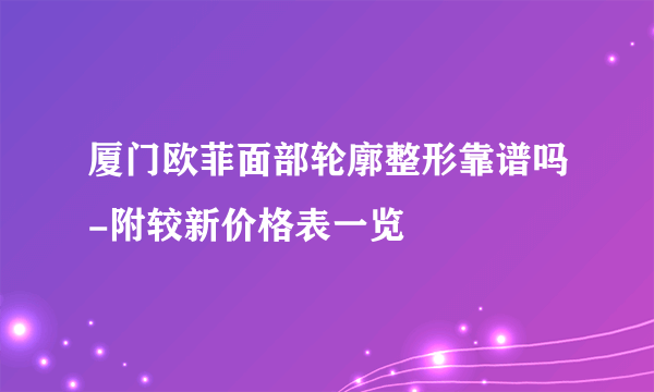 厦门欧菲面部轮廓整形靠谱吗-附较新价格表一览