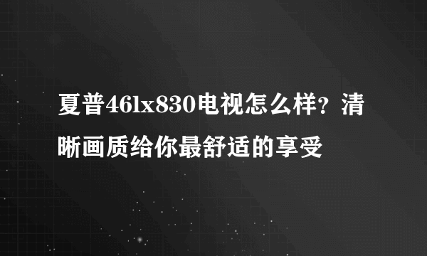 夏普46lx830电视怎么样？清晰画质给你最舒适的享受