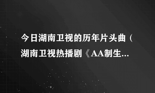 今日湖南卫视的历年片头曲（湖南卫视热播剧《AA制生活》的片头曲和片尾曲叫什么名字）