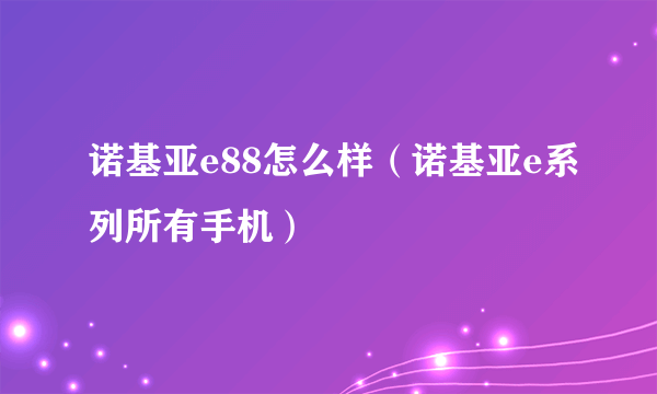 诺基亚e88怎么样（诺基亚e系列所有手机）