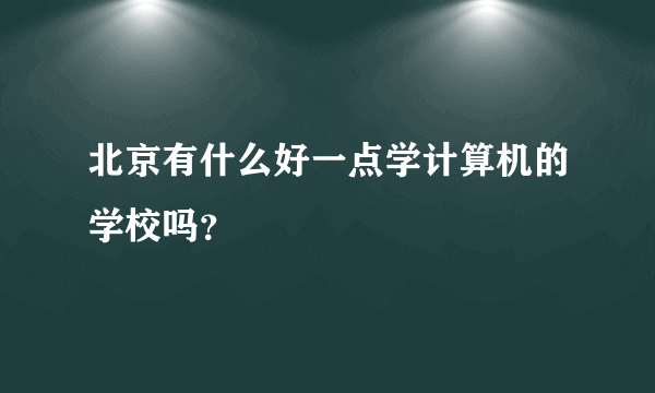 北京有什么好一点学计算机的学校吗？