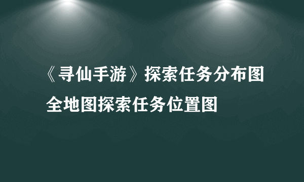 《寻仙手游》探索任务分布图 全地图探索任务位置图