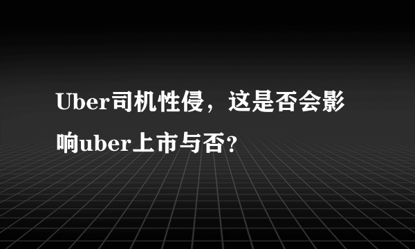 Uber司机性侵，这是否会影响uber上市与否？