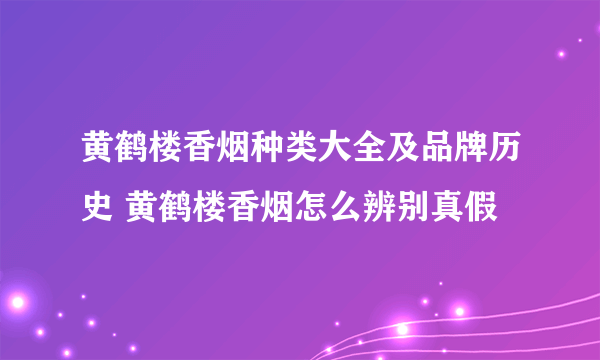 黄鹤楼香烟种类大全及品牌历史 黄鹤楼香烟怎么辨别真假