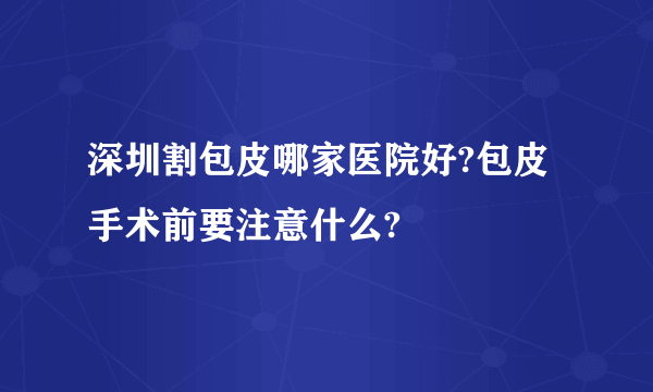 深圳割包皮哪家医院好?包皮手术前要注意什么?