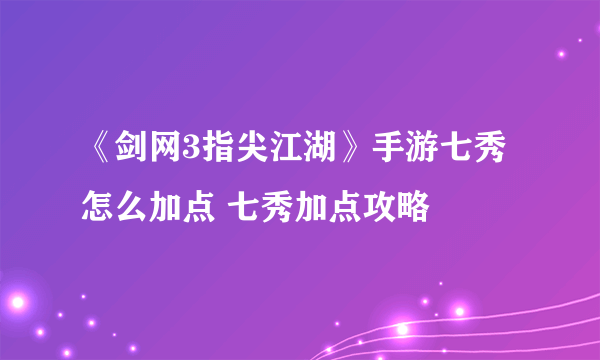 《剑网3指尖江湖》手游七秀怎么加点 七秀加点攻略