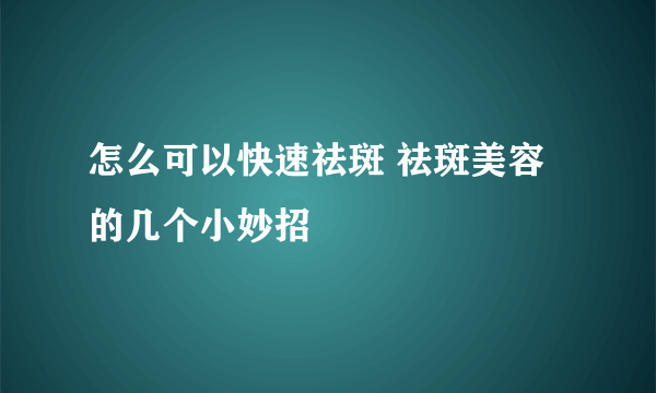 怎么可以快速祛斑 祛斑美容的几个小妙招