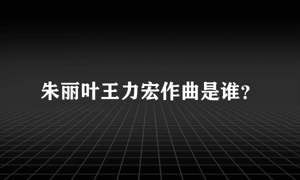 朱丽叶王力宏作曲是谁？