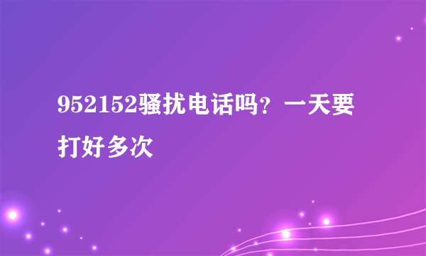 952152骚扰电话吗？一天要打好多次