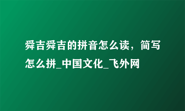 舜吉舜吉的拼音怎么读，简写怎么拼_中国文化_飞外网