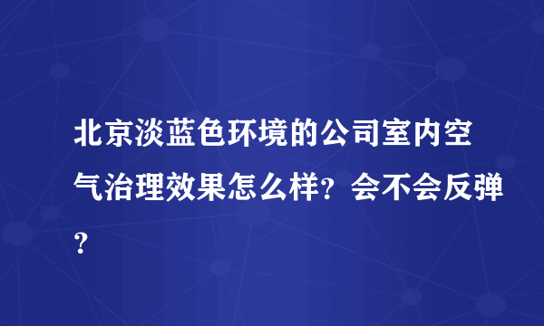 北京淡蓝色环境的公司室内空气治理效果怎么样？会不会反弹？