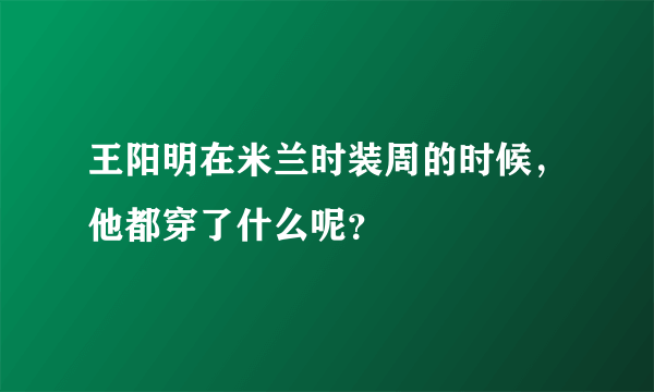 王阳明在米兰时装周的时候，他都穿了什么呢？