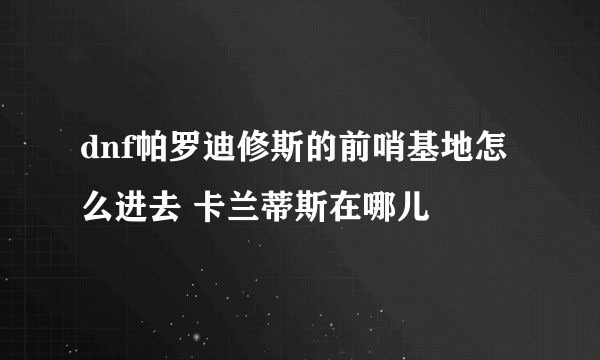 dnf帕罗迪修斯的前哨基地怎么进去 卡兰蒂斯在哪儿