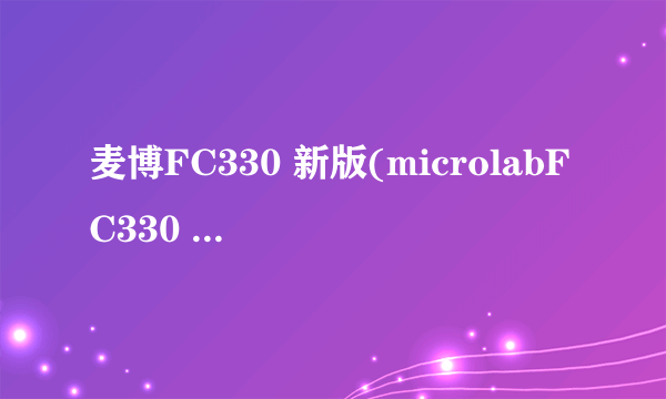 麦博FC330 新版(microlabFC330 新版(这款音箱怎么样？谢谢！）