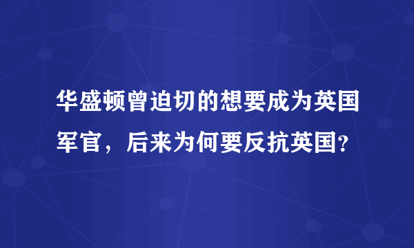 华盛顿曾迫切的想要成为英国军官，后来为何要反抗英国？