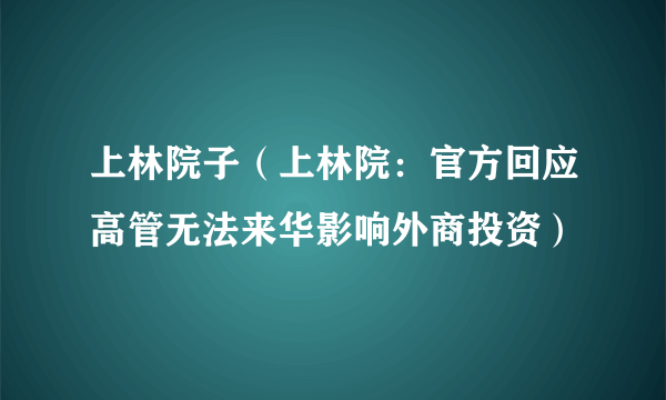 上林院子（上林院：官方回应高管无法来华影响外商投资）